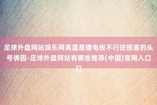 足球外盘网站娱乐网高温是锂电板不行逆损害的头号诱因-足球外盘网站有哪些推荐(中国)官网入口