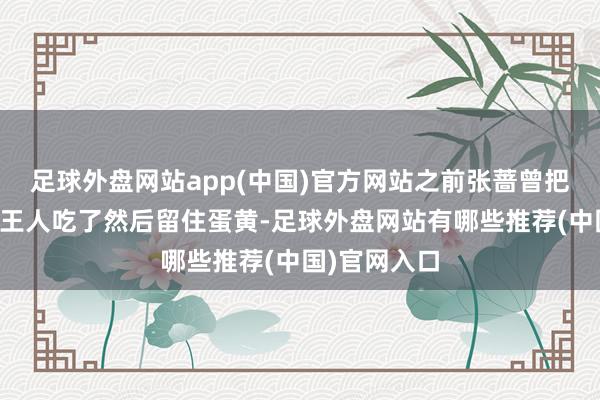 足球外盘网站app(中国)官方网站之前张蔷曾把群众的卵白王人吃了然后留住蛋黄-足球外盘网站有哪些推荐(中国)官网入口