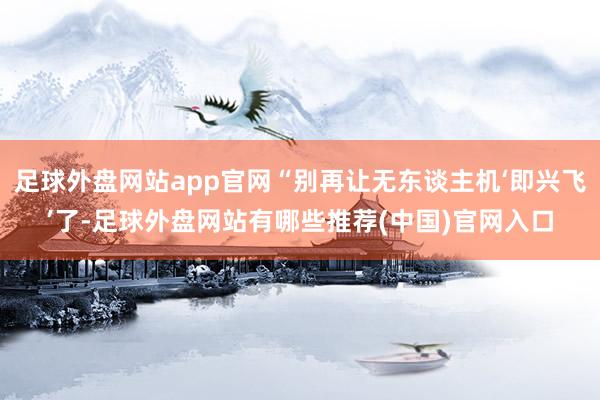 足球外盘网站app官网“别再让无东谈主机‘即兴飞’了-足球外盘网站有哪些推荐(中国)官网入口