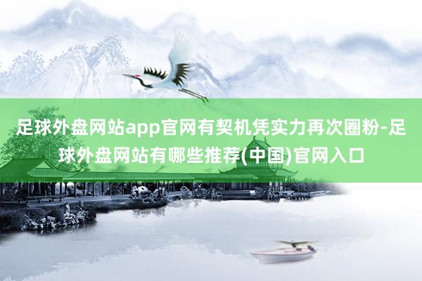 足球外盘网站app官网有契机凭实力再次圈粉-足球外盘网站有哪些推荐(中国)官网入口