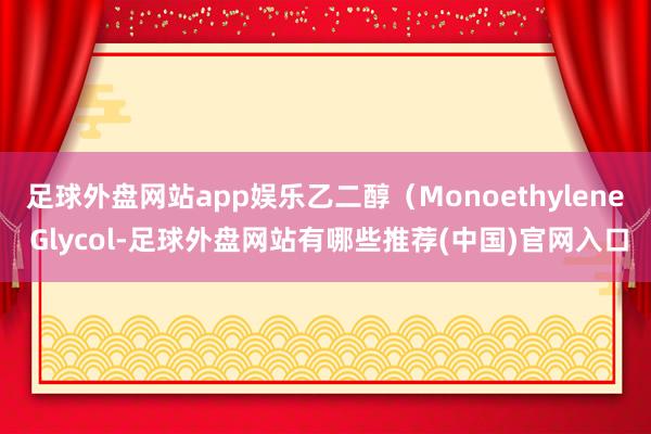 足球外盘网站app娱乐乙二醇(Monoethylene Glycol-足球外盘网站有哪些推荐(中国)官网入口