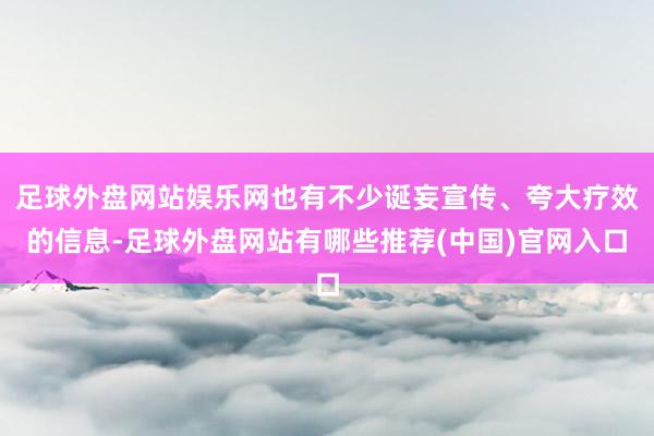 足球外盘网站娱乐网也有不少诞妄宣传、夸大疗效的信息-足球外盘网站有哪些推荐(中国)官网入口
