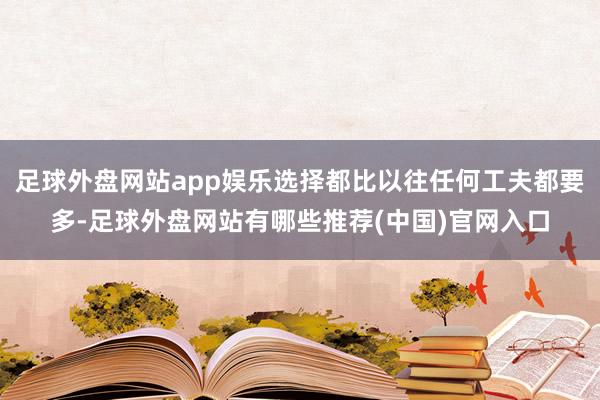 足球外盘网站app娱乐选择都比以往任何工夫都要多-足球外盘网站有哪些推荐(中国)官网入口