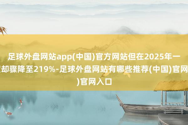 足球外盘网站app(中国)官方网站但在2025年一季度却骤降至219%-足球外盘网站有哪些推荐(中国)官网入口