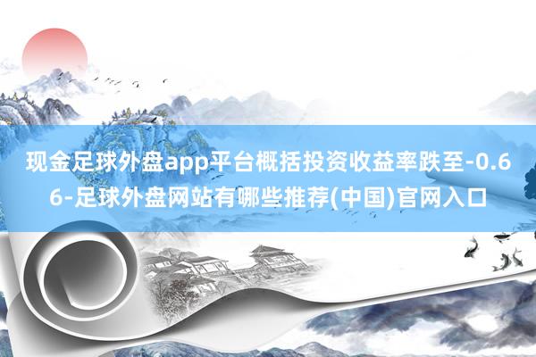 现金足球外盘app平台概括投资收益率跌至-0.66-足球外盘网站有哪些推荐(中国)官网入口