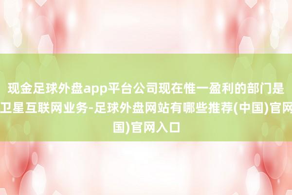 现金足球外盘app平台公司现在惟一盈利的部门是星链卫星互联网业务-足球外盘网站有哪些推荐(中国)官网入口