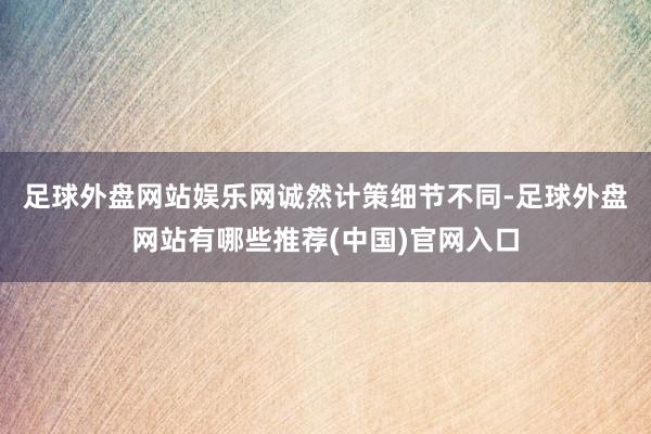 足球外盘网站娱乐网　　诚然计策细节不同-足球外盘网站有哪些推荐(中国)官网入口
