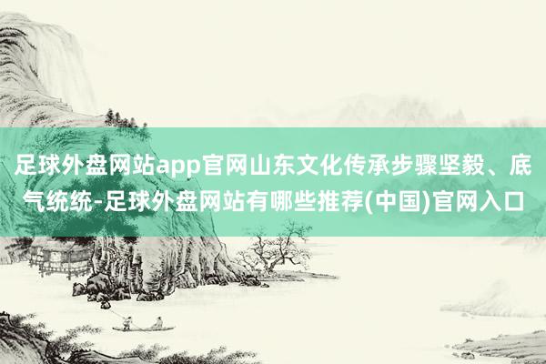 足球外盘网站app官网山东文化传承步骤坚毅、底气统统-足球外盘网站有哪些推荐(中国)官网入口