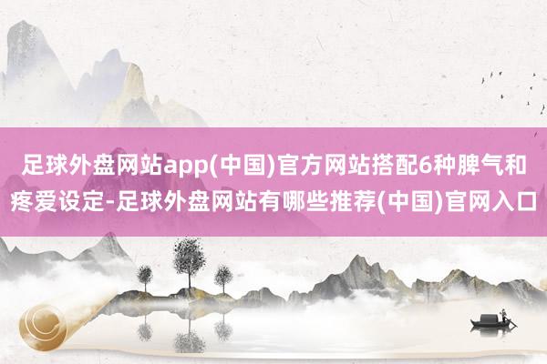 足球外盘网站app(中国)官方网站搭配6种脾气和疼爱设定-足球外盘网站有哪些推荐(中国)官网入口