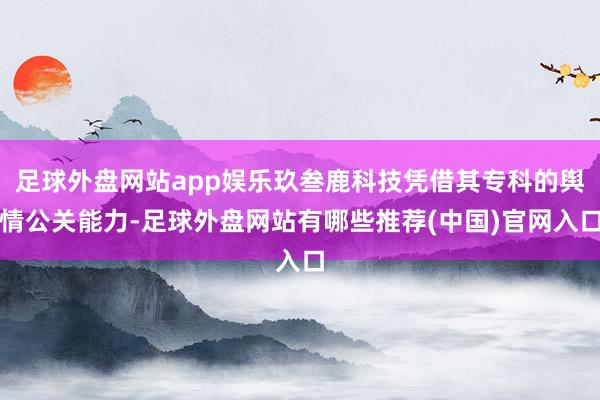 足球外盘网站app娱乐玖叁鹿科技凭借其专科的舆情公关能力-足球外盘网站有哪些推荐(中国)官网入口
