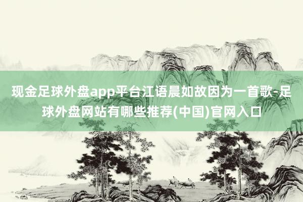 现金足球外盘app平台江语晨如故因为一首歌-足球外盘网站有哪些推荐(中国)官网入口