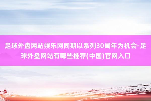 足球外盘网站娱乐网同期以系列30周年为机会-足球外盘网站有哪些推荐(中国)官网入口