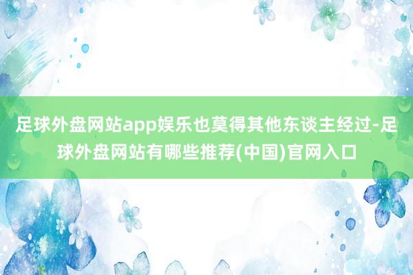 足球外盘网站app娱乐也莫得其他东谈主经过-足球外盘网站有哪些推荐(中国)官网入口