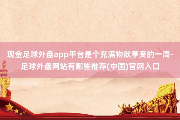 现金足球外盘app平台是个充满物欲享受的一周-足球外盘网站有哪些推荐(中国)官网入口