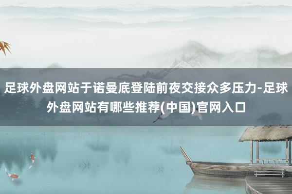 足球外盘网站于诺曼底登陆前夜交接众多压力-足球外盘网站有哪些推荐(中国)官网入口