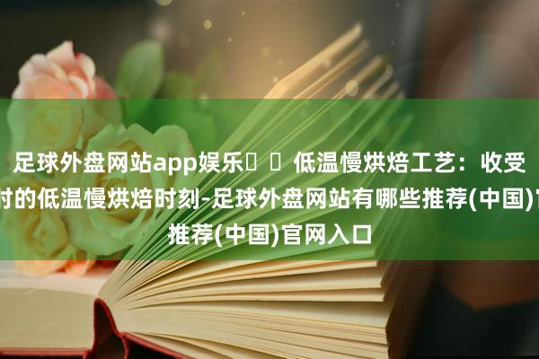 足球外盘网站app娱乐☑️低温慢烘焙工艺：收受7至9小时的低温慢烘焙时刻-足球外盘网站有哪些推荐(中国)官网入口