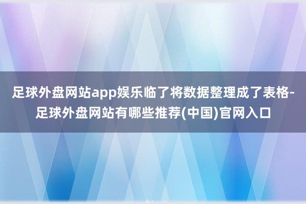 足球外盘网站app娱乐临了将数据整理成了表格-足球外盘网站有哪些推荐(中国)官网入口