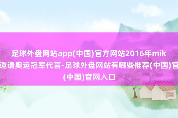 足球外盘网站app(中国)官方网站2016年mikibobo邀请奥运冠军代言-足球外盘网站有哪些推荐(中国)官网入口
