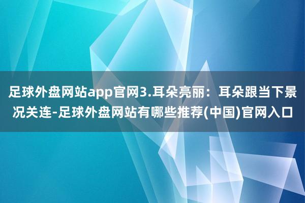足球外盘网站app官网3.耳朵亮丽:耳朵跟当下景况关连-足球外盘网站有哪些推荐(中国)官网入口