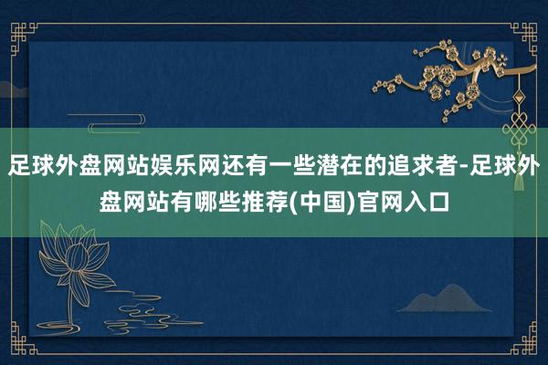 足球外盘网站娱乐网还有一些潜在的追求者-足球外盘网站有哪些推荐(中国)官网入口