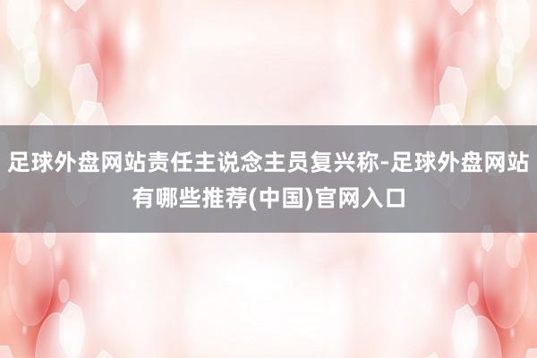 足球外盘网站责任主说念主员复兴称-足球外盘网站有哪些推荐(中国)官网入口