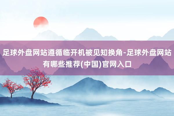 足球外盘网站遵循临开机被见知换角-足球外盘网站有哪些推荐(中国)官网入口