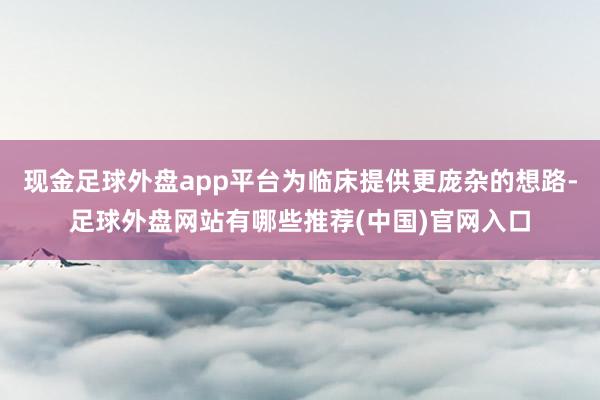 现金足球外盘app平台为临床提供更庞杂的想路-足球外盘网站有哪些推荐(中国)官网入口