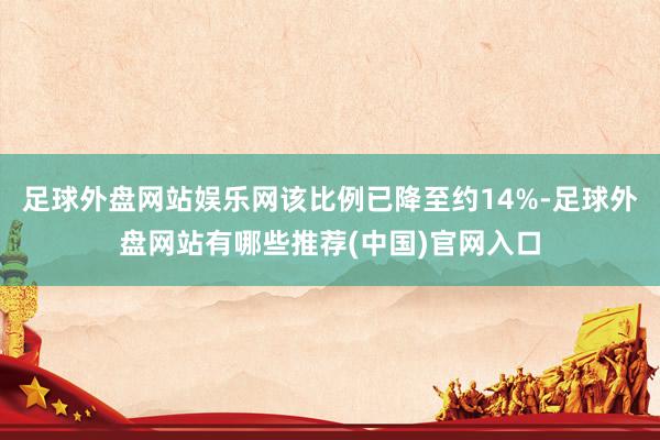 足球外盘网站娱乐网该比例已降至约14%-足球外盘网站有哪些推荐(中国)官网入口