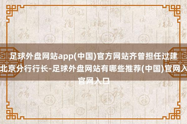 足球外盘网站app(中国)官方网站齐曾担任过建行北京分行行长-足球外盘网站有哪些推荐(中国)官网入口