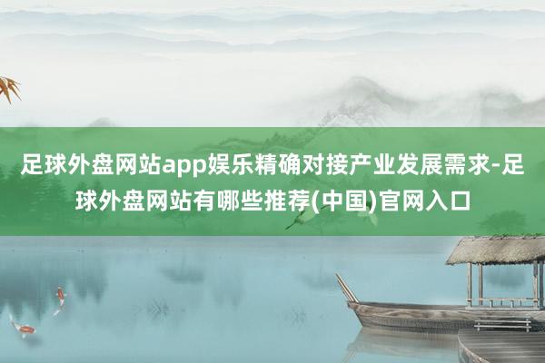 足球外盘网站app娱乐精确对接产业发展需求-足球外盘网站有哪些推荐(中国)官网入口