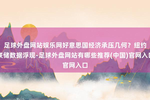 足球外盘网站娱乐网好意思国经济承压几何？纽约联储数据浮现-足球外盘网站有哪些推荐(中国)官网入口
