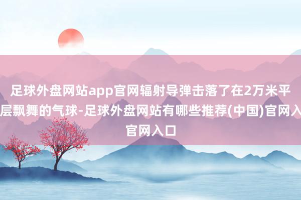 足球外盘网站app官网辐射导弹击落了在2万米平流层飘舞的气球-足球外盘网站有哪些推荐(中国)官网入口