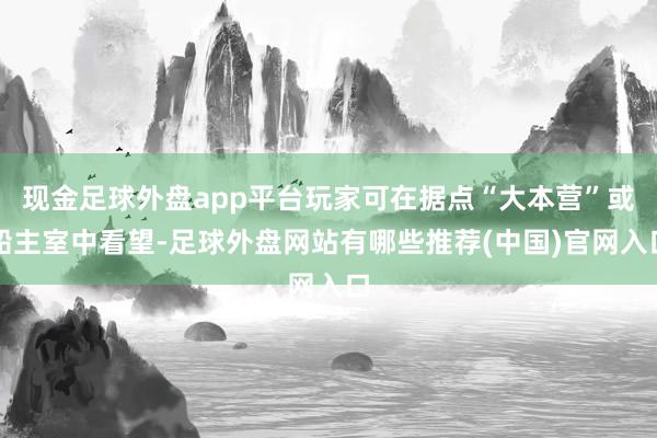 现金足球外盘app平台玩家可在据点“大本营”或船主室中看望-足球外盘网站有哪些推荐(中国)官网入口