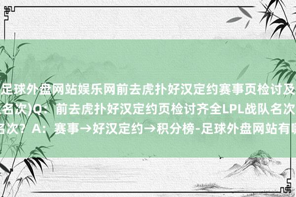 足球外盘网站娱乐网前去虎扑好汉定约赛事页检讨及时更新的齐全LPL战队名次)Q：前去虎扑好汉定约页检讨齐全LPL战队名次？A：赛事→好汉定约→积分榜-足球外盘网站有哪些推荐(中国)官网入口