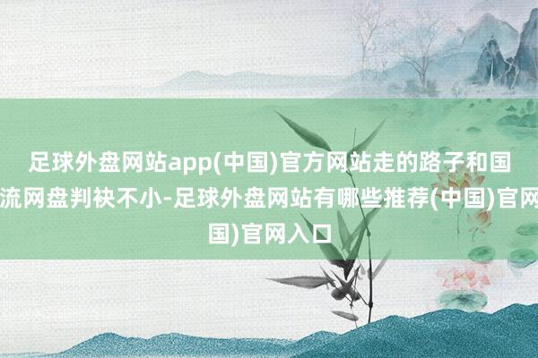 足球外盘网站app(中国)官方网站走的路子和国内主流网盘判袂不小-足球外盘网站有哪些推荐(中国)官网入口