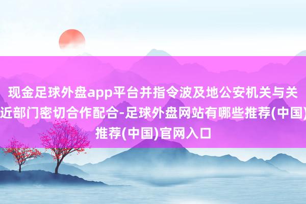 现金足球外盘app平台并指令波及地公安机关与关系行政附近部门密切合作配合-足球外盘网站有哪些推荐(中国)官网入口