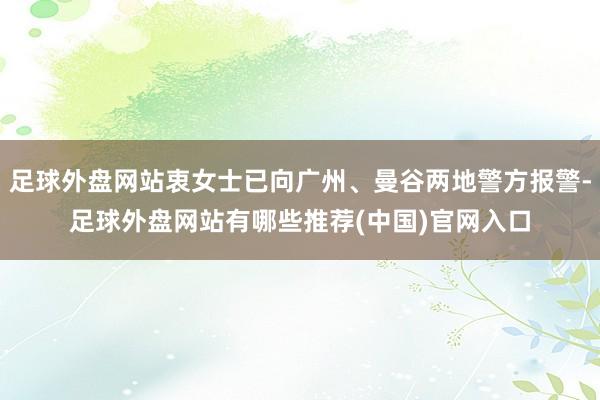 足球外盘网站衷女士已向广州、曼谷两地警方报警-足球外盘网站有哪些推荐(中国)官网入口