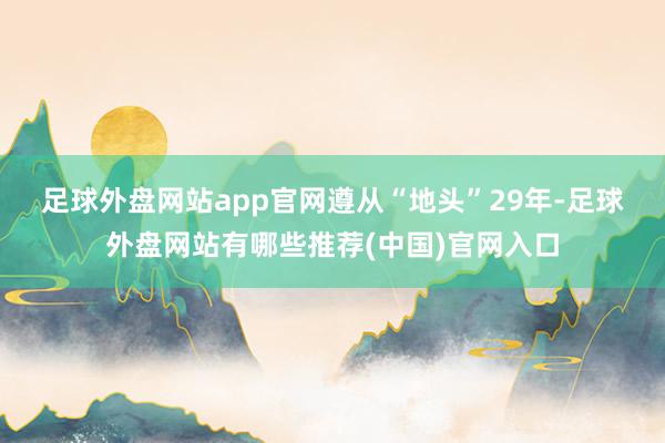 足球外盘网站app官网　　遵从“地头”29年-足球外盘网站有哪些推荐(中国)官网入口