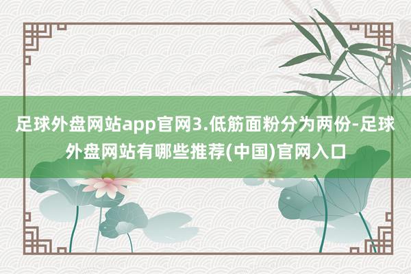 足球外盘网站app官网3.低筋面粉分为两份-足球外盘网站有哪些推荐(中国)官网入口