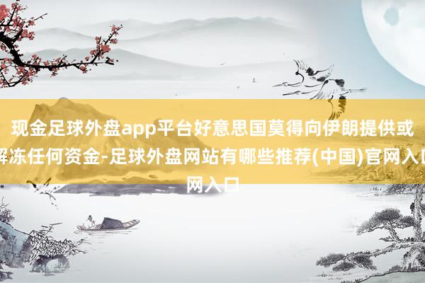 现金足球外盘app平台好意思国莫得向伊朗提供或解冻任何资金-足球外盘网站有哪些推荐(中国)官网入口