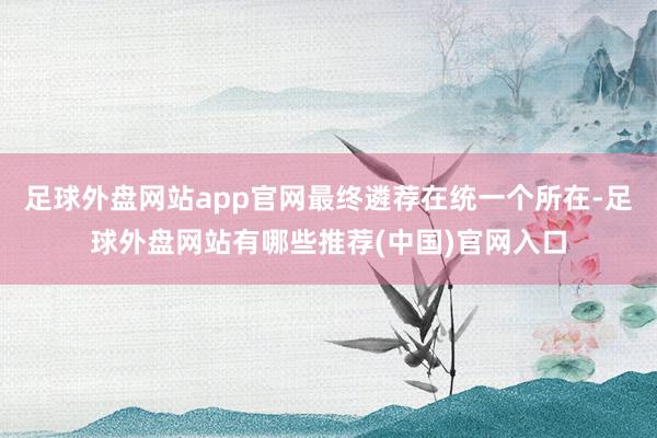 足球外盘网站app官网最终遴荐在统一个所在-足球外盘网站有哪些推荐(中国)官网入口