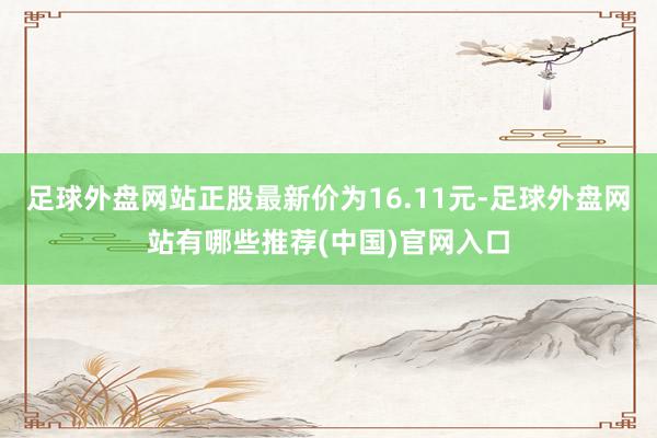 足球外盘网站正股最新价为16.11元-足球外盘网站有哪些推荐(中国)官网入口