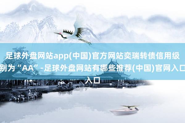 足球外盘网站app(中国)官方网站奕瑞转债信用级别为“AA”-足球外盘网站有哪些推荐(中国)官网入口
