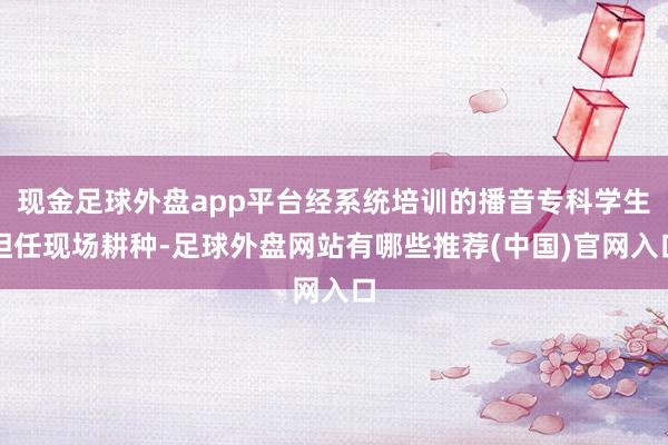 现金足球外盘app平台经系统培训的播音专科学生担任现场耕种-足球外盘网站有哪些推荐(中国)官网入口
