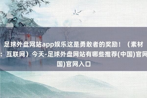 足球外盘网站app娱乐这是勇敢者的奖励！（素材开始：互联网）今天-足球外盘网站有哪些推荐(中国)官网入口