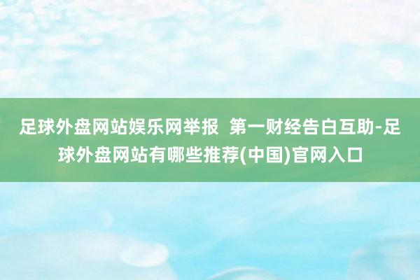 足球外盘网站娱乐网举报  第一财经告白互助-足球外盘网站有哪些推荐(中国)官网入口