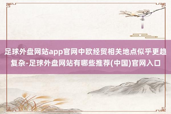 足球外盘网站app官网中欧经贸相关地点似乎更趋复杂-足球外盘网站有哪些推荐(中国)官网入口