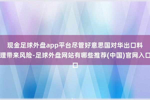 现金足球外盘app平台　　尽管好意思国对华出口料理带来风险-足球外盘网站有哪些推荐(中国)官网入口