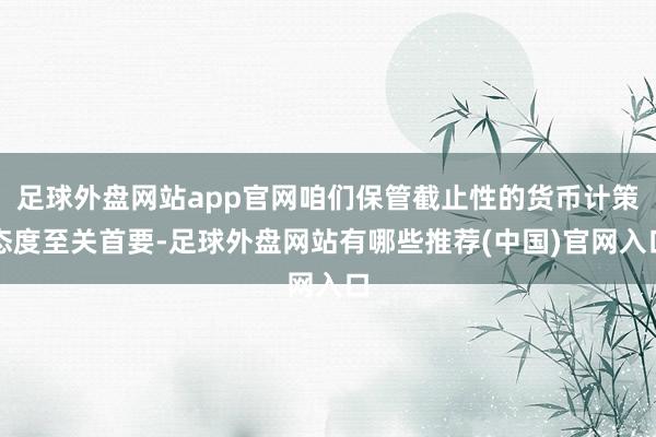 足球外盘网站app官网咱们保管截止性的货币计策态度至关首要-足球外盘网站有哪些推荐(中国)官网入口