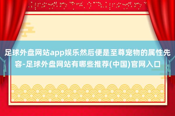 足球外盘网站app娱乐然后便是至尊宠物的属性先容-足球外盘网站有哪些推荐(中国)官网入口